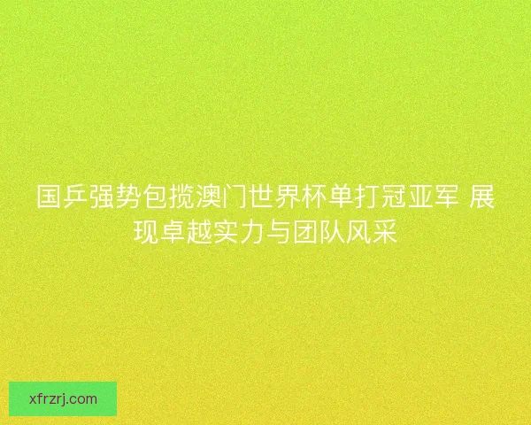 国乒强势包揽澳门世界杯单打冠亚军 展现卓越实力与团队风采