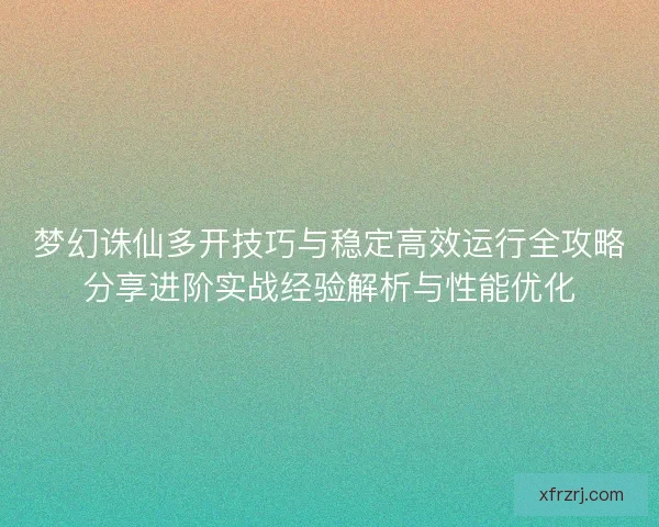 梦幻诛仙多开技巧与稳定高效运行全攻略分享进阶实战经验解析与性能优化