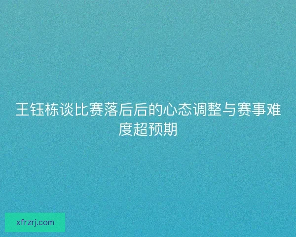 王钰栋谈比赛落后后的心态调整与赛事难度超预期