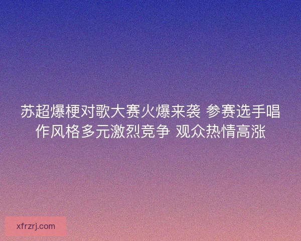 苏超爆梗对歌大赛火爆来袭 参赛选手唱作风格多元激烈竞争 观众热情高涨