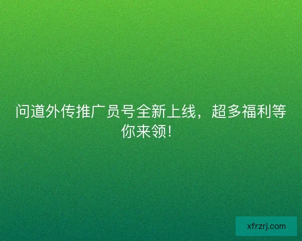 问道外传推广员号全新上线，超多福利等你来领！
