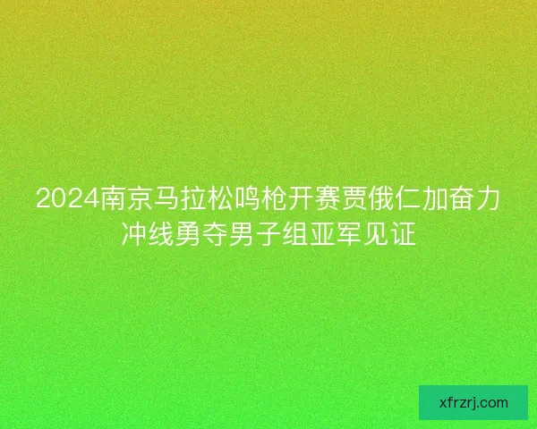 2024南京马拉松鸣枪开赛贾俄仁加奋力冲线勇夺男子组亚军见证