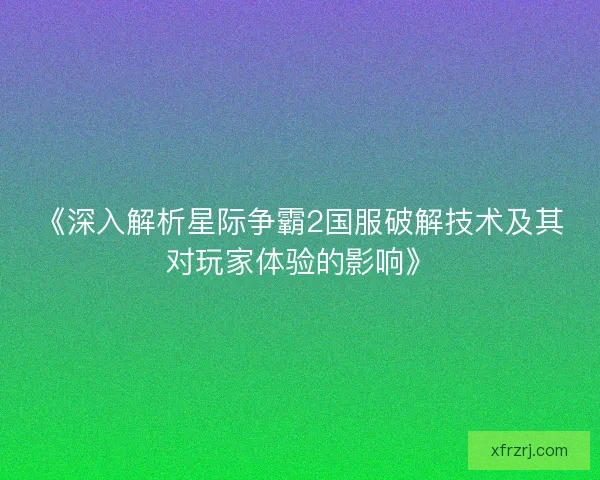 《深入解析星际争霸2国服破解技术及其对玩家体验的影响》