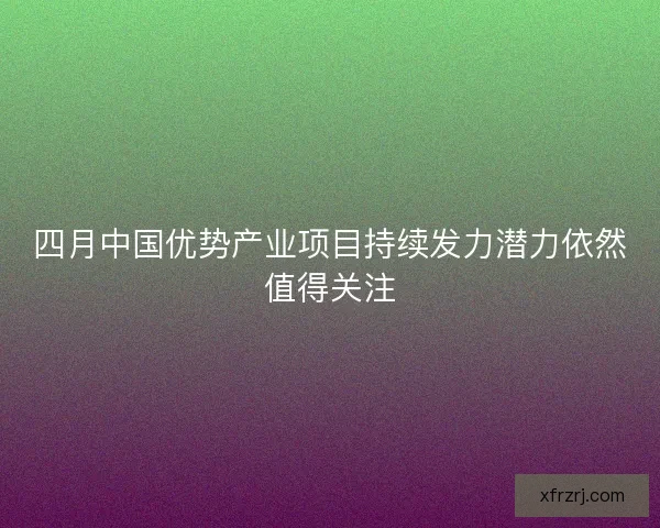 四月中国优势产业项目持续发力潜力依然值得关注