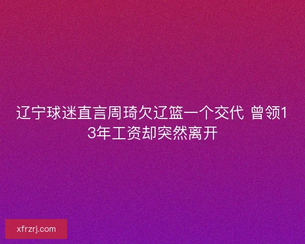 辽宁球迷直言周琦欠辽篮一个交代 曾领13年工资却突然离开 辽宁球迷直言周琦欠辽篮一个交代 曾领13年工资却突然离开