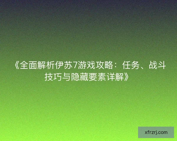 《全面解析伊苏7游戏攻略：任务、战斗技巧与隐藏要素详解》