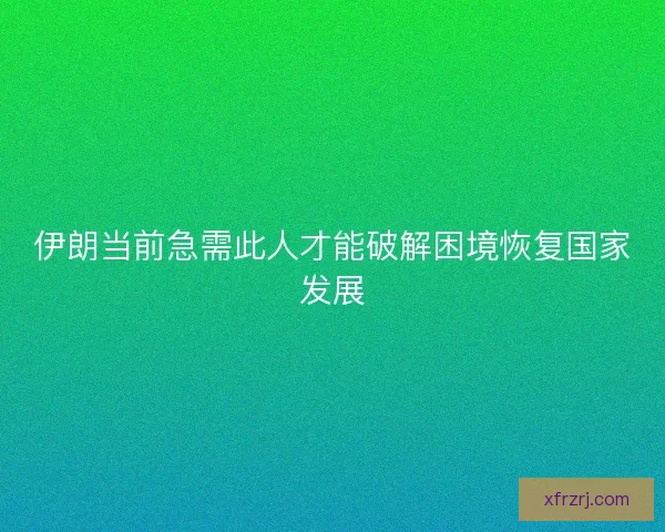 伊朗当前急需此人才能破解困境恢复国家发展