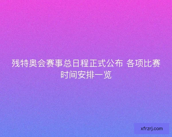 残特奥会赛事总日程正式公布 各项比赛时间安排一览 残特奥会赛事总日程正式公布 各项比赛时间安排一览