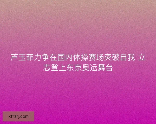 芦玉菲力争在国内体操赛场突破自我 立志登上东京奥运舞台