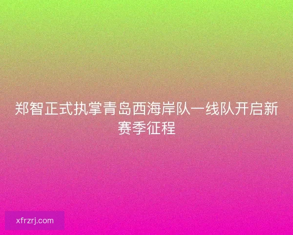 郑智正式执掌青岛西海岸队一线队开启新赛季征程
