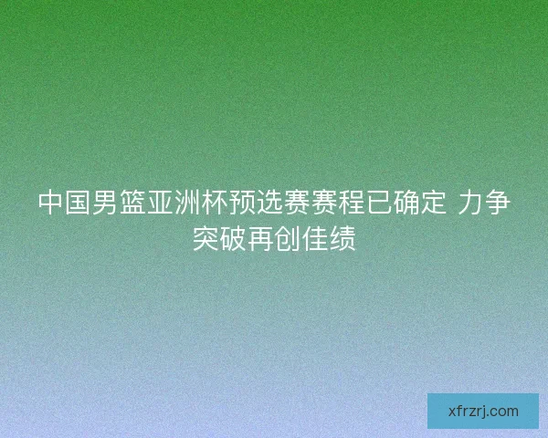 中国男篮亚洲杯预选赛赛程已确定 力争突破再创佳绩 中国男篮亚洲杯预选赛赛程已确定 力争突破再创佳绩
