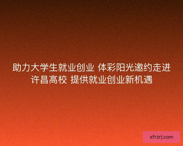 助力大学生就业创业 体彩阳光邀约走进许昌高校 提供就业创业新机遇