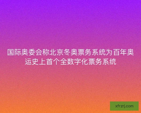 国际奥委会称北京冬奥票务系统为百年奥运史上首个全数字化票务系统 国际奥委会称北京冬奥票务系统为百年奥运史上首个全数字化票务系统
