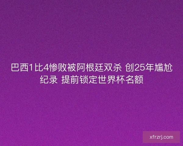 巴西1比4惨败被阿根廷双杀 创25年尴尬纪录 提前锁定世界杯名额 巴西1比4惨败被阿根廷双杀 创25年尴尬纪录 提前锁定世界杯名额