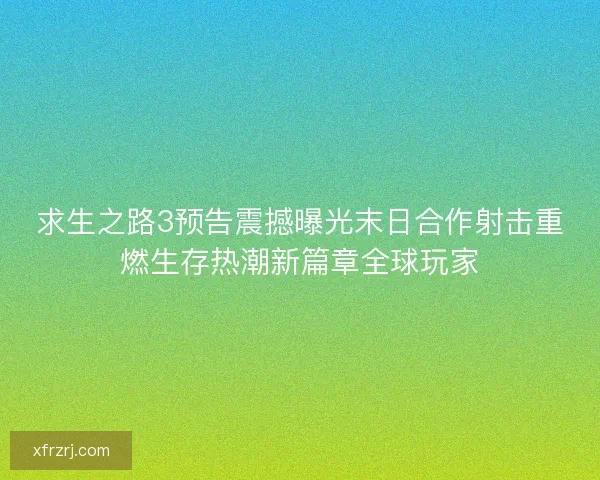 求生之路3预告震撼曝光末日合作射击重燃生存热潮新篇章全球玩家
