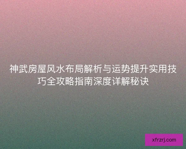 神武房屋风水布局解析与运势提升实用技巧全攻略指南深度详解秘诀 神武房屋风水布局解析与运势提升实用技巧全攻略指南深度详解秘诀