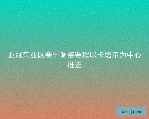 亚冠东亚区赛事调整赛程以卡塔尔为中心推进 亚冠东亚区赛事调整赛程以卡塔尔为中心推进
