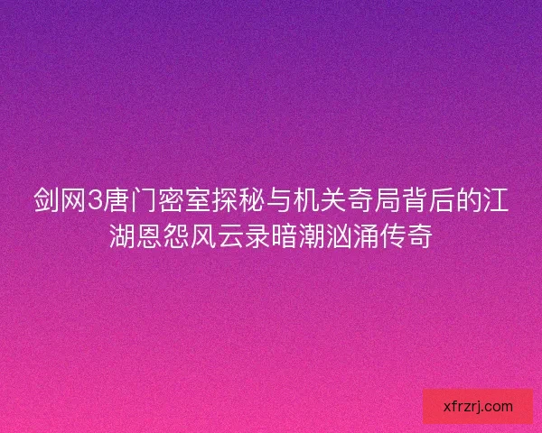 剑网3唐门密室探秘与机关奇局背后的江湖恩怨风云录暗潮汹涌传奇 剑网3唐门密室探秘与机关奇局背后的江湖恩怨风云录暗潮汹涌传奇