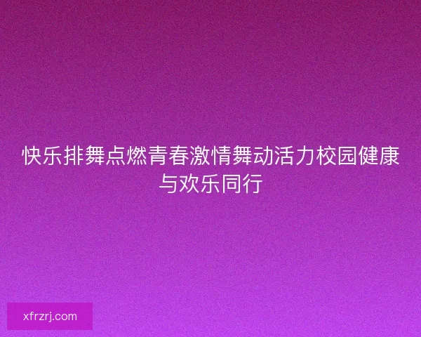 快乐排舞点燃青春激情舞动活力校园健康与欢乐同行 快乐排舞点燃青春激情舞动活力校园健康与欢乐同行