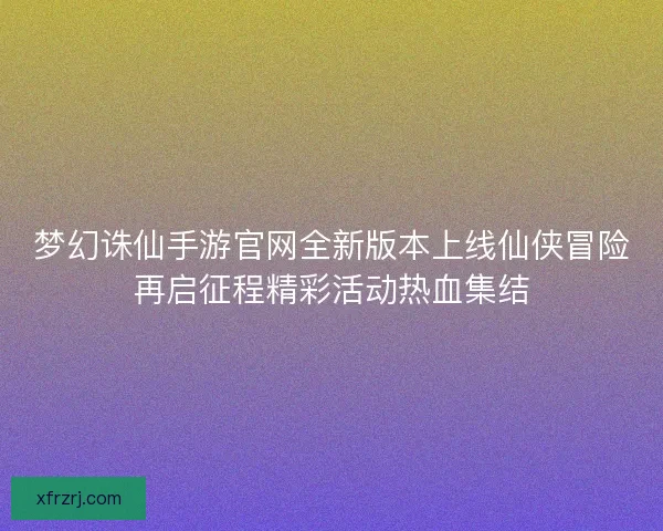 梦幻诛仙手游官网全新版本上线仙侠冒险再启征程精彩活动热血集结