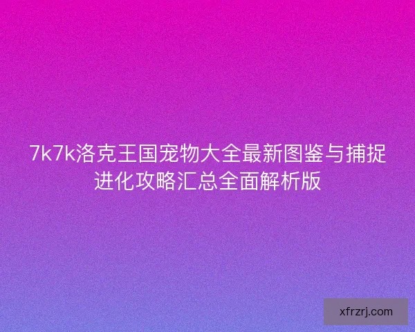 7k7k洛克王国宠物大全最新图鉴与捕捉进化攻略汇总全面解析版