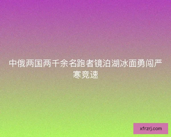 中俄两国两千余名跑者镜泊湖冰面勇闯严寒竞速