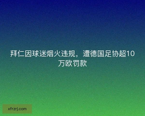 拜仁因球迷烟火违规,遭德国足协超10万欧罚款 拜仁因球迷烟火违规,遭德国足协超10万欧罚款