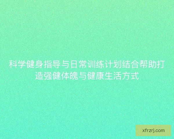 科学健身指导与日常训练计划结合帮助打造强健体魄与健康生活方式 科学健身指导与日常训练计划结合帮助打造强健体魄与健康生活方式