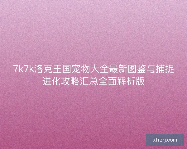 7k7k洛克王国宠物大全最新图鉴与捕捉进化攻略汇总全面解析版 7k7k洛克王国宠物大全最新图鉴与捕捉进化攻略汇总全面解析版