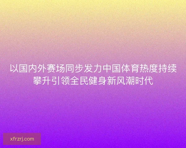 以国内外赛场同步发力中国体育热度持续攀升引领全民健身新风潮时代
