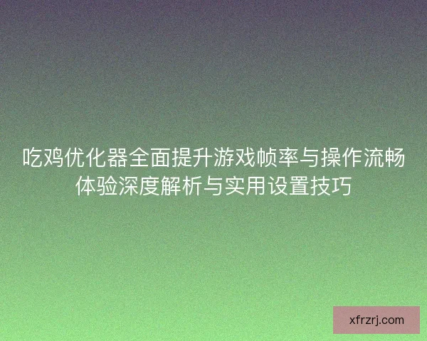 吃鸡优化器全面提升游戏帧率与操作流畅体验深度解析与实用设置技巧