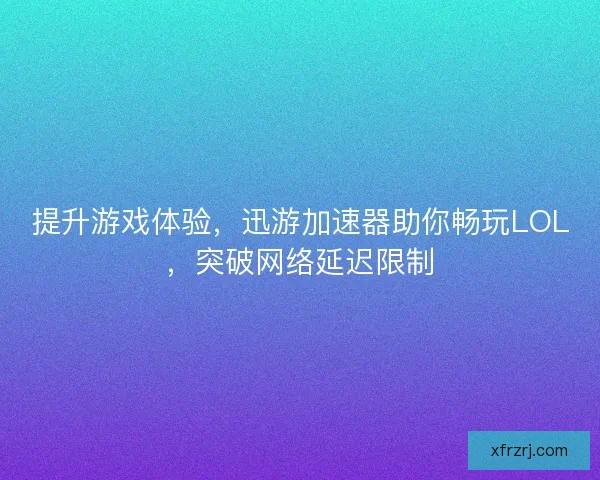 提升游戏体验,迅游加速器助你畅玩LOL,突破网络延迟限制 提升游戏体验,迅游加速器助你畅玩LOL,突破网络延迟限制