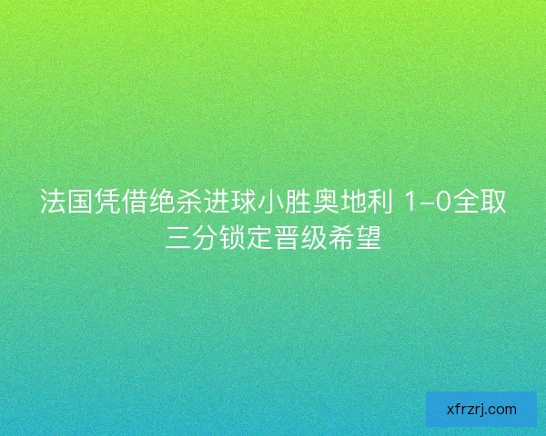 法国凭借绝杀进球小胜奥地利 1-0全取三分锁定晋级希望 法国凭借绝杀进球小胜奥地利 1-0全取三分锁定晋级希望