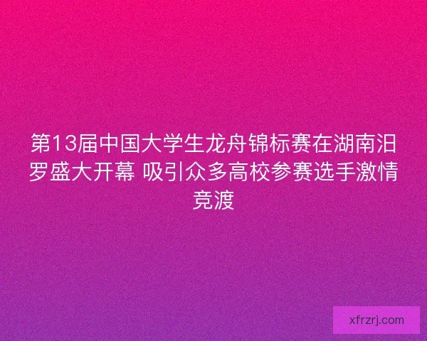 第13届中国大学生龙舟锦标赛在湖南汨罗盛大开幕 吸引众多高校参赛选手激情竞渡
