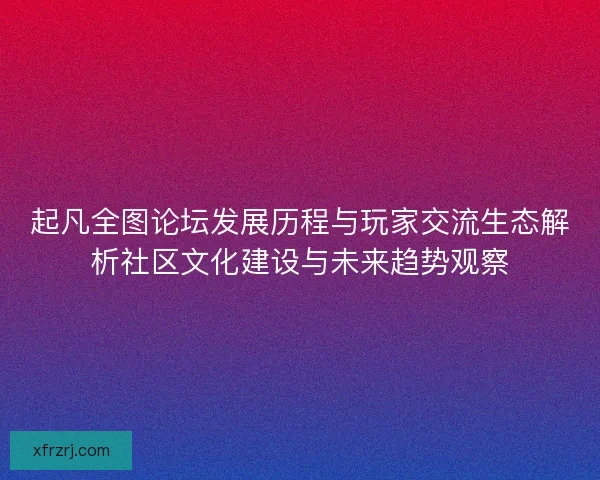 起凡全图论坛发展历程与玩家交流生态解析社区文化建设与未来趋势观察 起凡全图论坛发展历程与玩家交流生态解析社区文化建设与未来趋势观察
