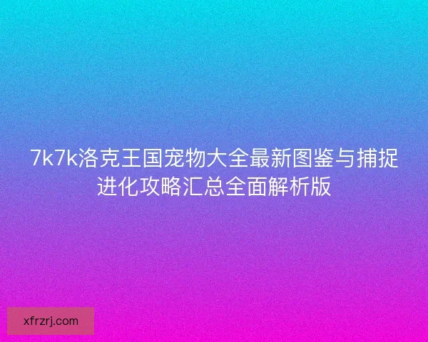 7k7k洛克王国宠物大全最新图鉴与捕捉进化攻略汇总全面解析版 7k7k洛克王国宠物大全最新图鉴与捕捉进化攻略汇总全面解析版