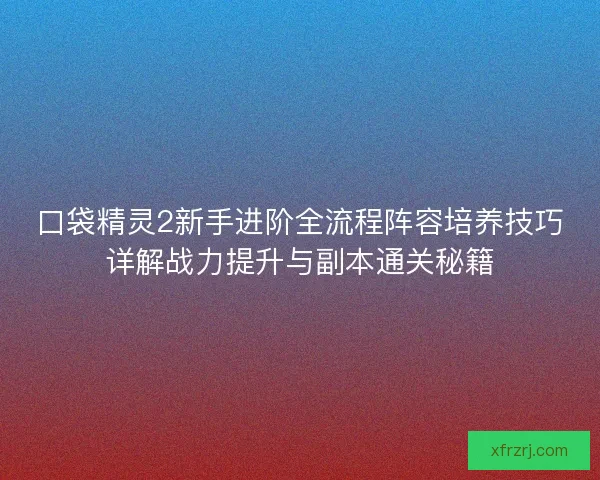 口袋精灵2新手进阶全流程阵容培养技巧详解战力提升与副本通关秘籍 口袋精灵2新手进阶全流程阵容培养技巧详解战力提升与副本通关秘籍