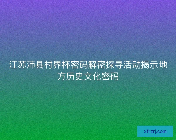 江苏沛县村界杯密码解密探寻活动揭示地方历史文化密码 江苏沛县村界杯密码解密探寻活动揭示地方历史文化密码