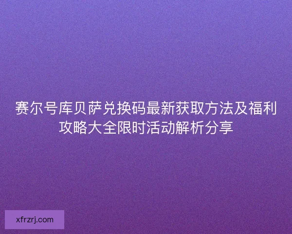 赛尔号库贝萨兑换码最新获取方法及福利攻略大全限时活动解析分享 赛尔号库贝萨兑换码最新获取方法及福利攻略大全限时活动解析分享