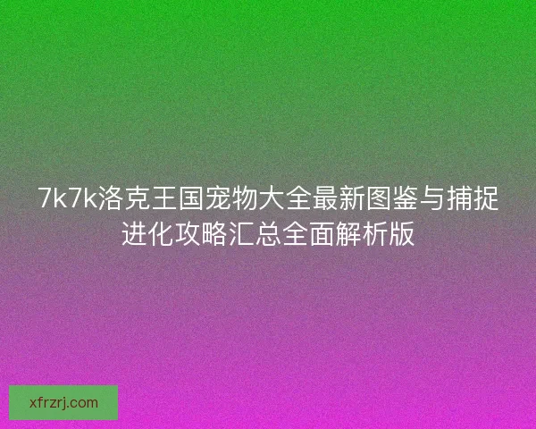 7k7k洛克王国宠物大全最新图鉴与捕捉进化攻略汇总全面解析版