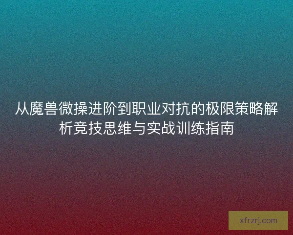 从魔兽微操进阶到职业对抗的极限策略解析竞技思维与实战训练指南