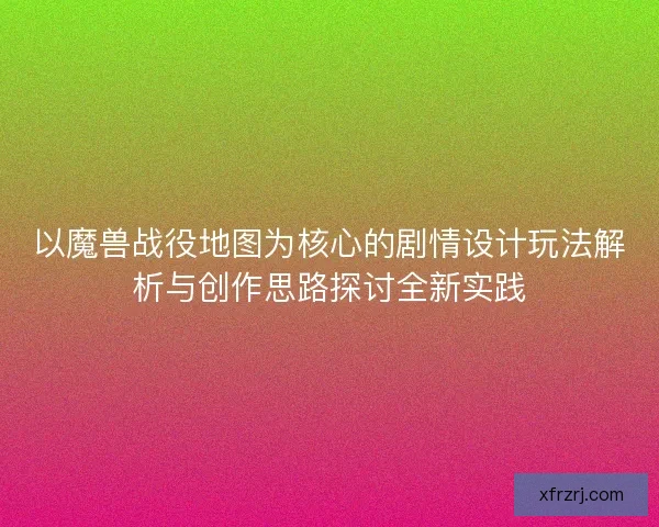 以魔兽战役地图为核心的剧情设计玩法解析与创作思路探讨全新实践