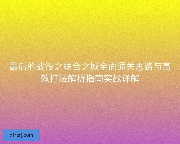 最后的战役之联合之城全面通关思路与高效打法解析指南实战详解 最后的战役之联合之城全面通关思路与高效打法解析指南实战详解