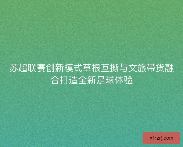 苏超联赛创新模式草根互撕与文旅带货融合打造全新足球体验 苏超联赛创新模式草根互撕与文旅带货融合打造全新足球体验