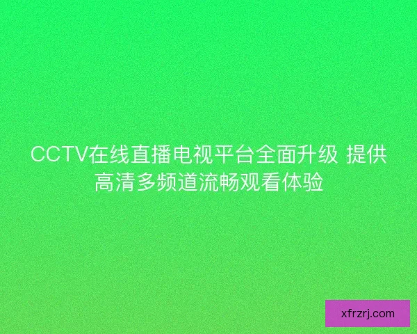 CCTV在线直播电视平台全面升级 提供高清多频道流畅观看体验