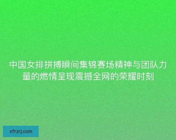 中国女排拼搏瞬间集锦赛场精神与团队力量的燃情呈现震撼全网的荣耀时刻 中国女排拼搏瞬间集锦赛场精神与团队力量的燃情呈现震撼全网的荣耀时刻