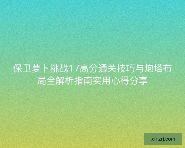 保卫萝卜挑战17高分通关技巧与炮塔布局全解析指南实用心得分享 保卫萝卜挑战17高分通关技巧与炮塔布局全解析指南实用心得分享