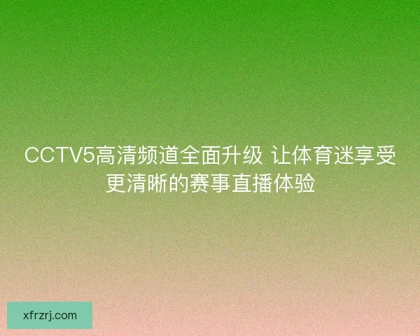 CCTV5高清频道全面升级 让体育迷享受更清晰的赛事直播体验 CCTV5高清频道全面升级 让体育迷享受更清晰的赛事直播体验
