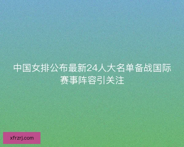 中国女排公布最新24人大名单备战国际赛事阵容引关注